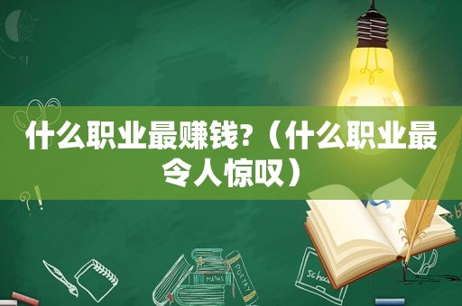 什么职业最赚钱?（什么职业最令人惊叹）