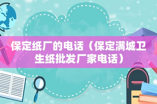 保定纸厂的电话（保定满城卫生纸批发厂家电话）