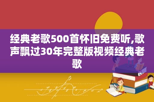 经典老歌500首怀旧免费听,歌声飘过30年完整版视频经典老歌