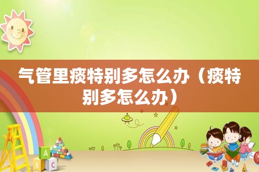 气管里痰特别多怎么办（痰特别多怎么办）