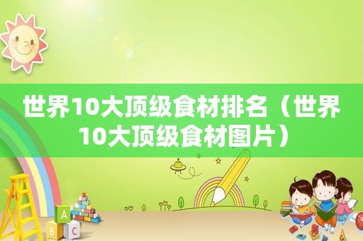 世界10大顶级食材排名（世界10大顶级食材图片）