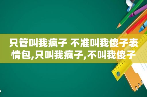 只管叫我疯子 不准叫我傻子表情包,只叫我疯子,不叫我傻子