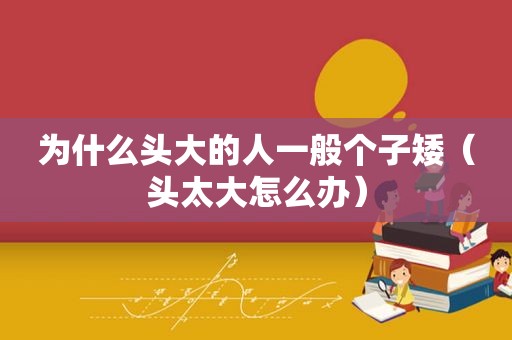 为什么头大的人一般个子矮（头太大怎么办）