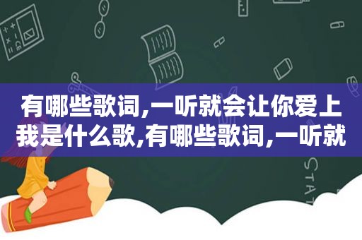 有哪些歌词,一听就会让你爱上我是什么歌,有哪些歌词,一听就会让你爱上我的歌