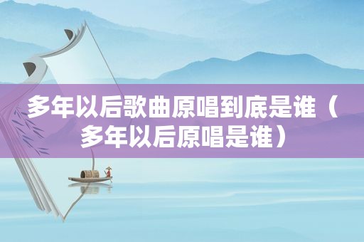 多年以后歌曲原唱到底是谁（多年以后原唱是谁）