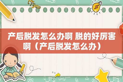 产后脱发怎么办啊 脱的好厉害啊（产后脱发怎么办）