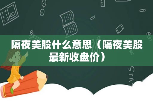 隔夜美股什么意思（隔夜美股最新收盘价）