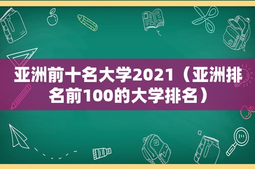 亚洲前十名大学2021（亚洲排名前100的大学排名）