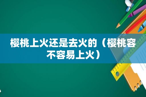 樱桃上火还是去火的（樱桃容不容易上火）