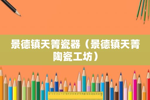 景德镇天箐瓷器（景德镇天菁陶瓷工坊）
