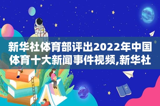 新华社体育部评出2022年中国体育十大新闻事件视频,新华社体育部评出2022年中国体育十大新闻事件是什么