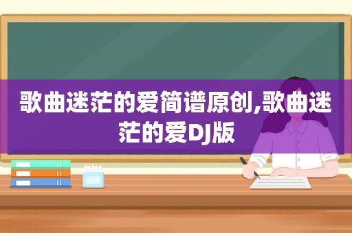 歌曲迷茫的爱简谱原创,歌曲迷茫的爱DJ版