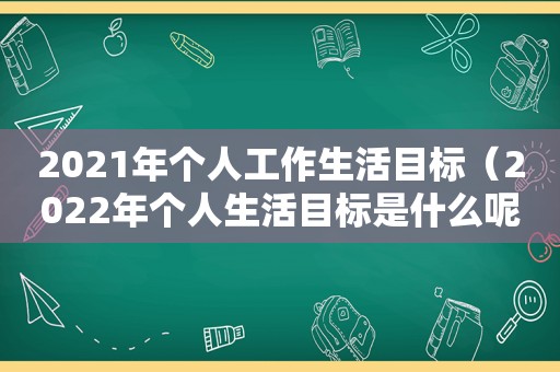 2021年个人工作生活目标（2022年个人生活目标是什么呢）