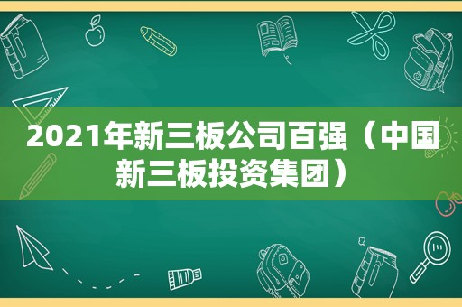 2021年新三板公司百强（中国新三板投资集团）