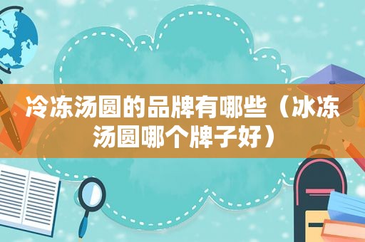 冷冻汤圆的品牌有哪些（冰冻汤圆哪个牌子好）
