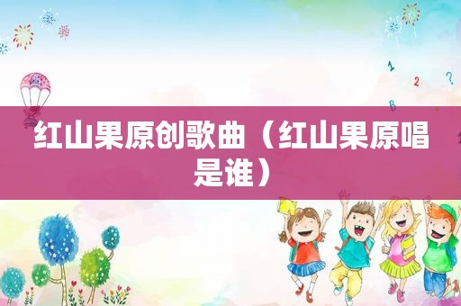红山果原创歌曲（红山果原唱是谁）