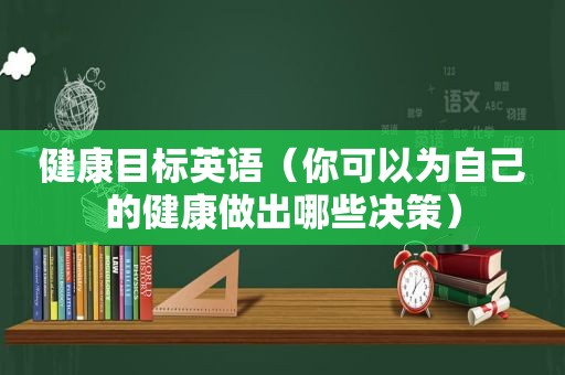 健康目标英语（你可以为自己的健康做出哪些决策）