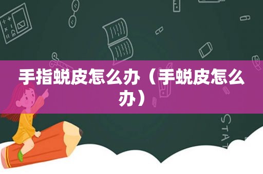手指蜕皮怎么办（手蜕皮怎么办）