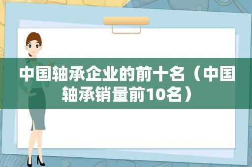 中国轴承企业的前十名（中国轴承销量前10名）