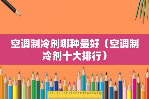 空调制冷剂哪种最好（空调制冷剂十大排行）