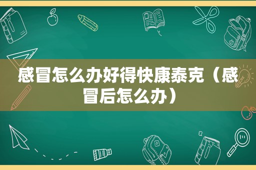 感冒怎么办好得快康泰克（感冒后怎么办）