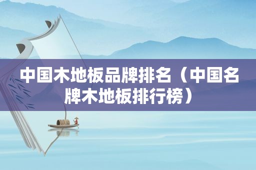 中国木地板品牌排名（中国名牌木地板排行榜）