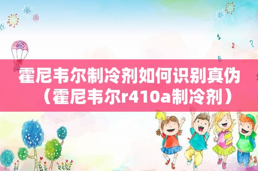 霍尼韦尔制冷剂如何识别真伪（霍尼韦尔r410a制冷剂）