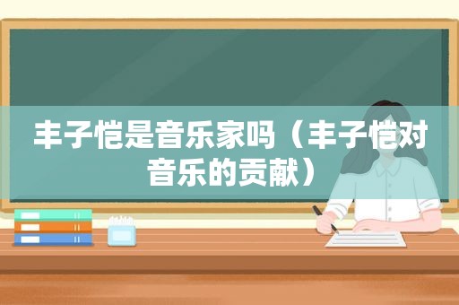 丰子恺是音乐家吗（丰子恺对音乐的贡献）