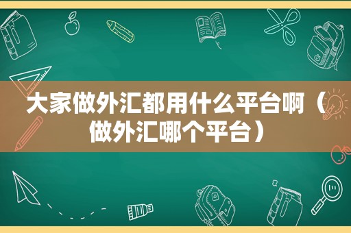 大家做外汇都用什么平台啊（做外汇哪个平台）