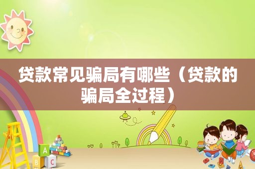 贷款常见骗局有哪些（贷款的骗局全过程）