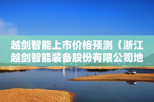 越剑智能上市价格预测（浙江越剑智能装备股份有限公司地址）