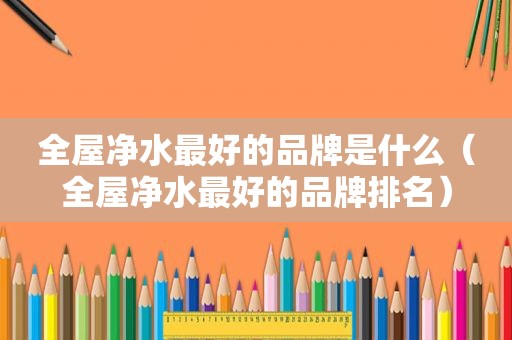全屋净水最好的品牌是什么（全屋净水最好的品牌排名）