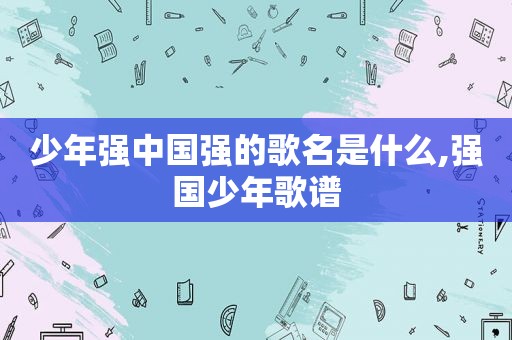 少年强中国强的歌名是什么,强国少年歌谱
