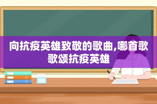 向抗疫英雄致敬的歌曲,哪首歌歌颂抗疫英雄