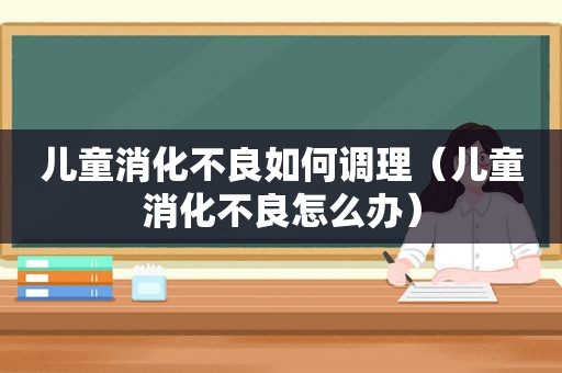 儿童消化不良如何调理（儿童消化不良怎么办）