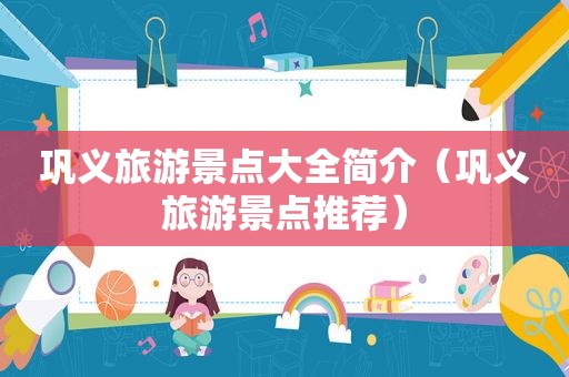 巩义旅游景点大全简介（巩义旅游景点推荐）