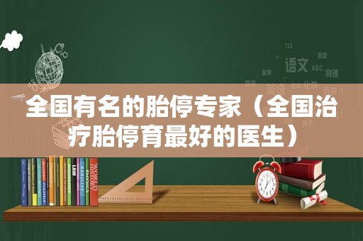 全国有名的胎停专家（全国治疗胎停育最好的医生）