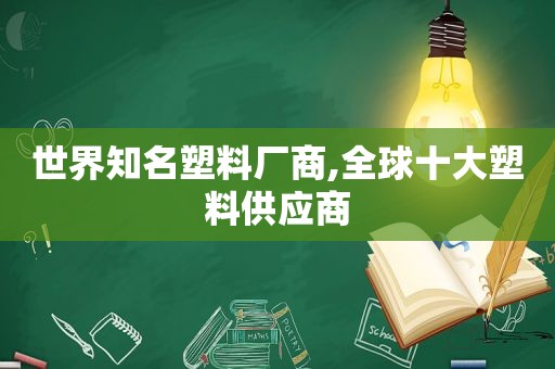 世界知名塑料厂商,全球十大塑料供应商