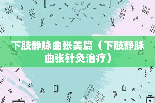 下肢静脉曲张美篇（下肢静脉曲张针灸治疗）