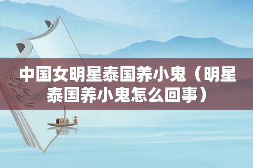 中国女明星泰国养小鬼（明星泰国养小鬼怎么回事）