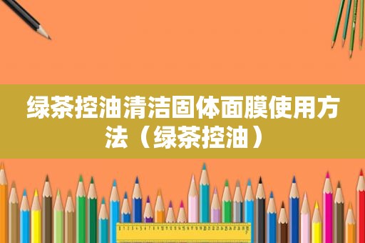 绿茶控油清洁固体面膜使用方法（绿茶控油）