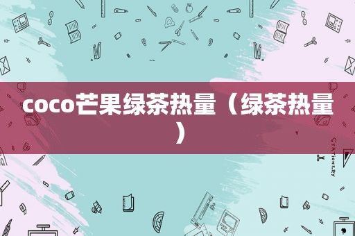 coco芒果绿茶热量（绿茶热量）