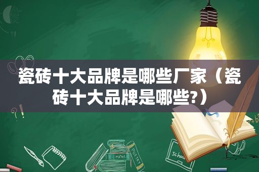 瓷砖十大品牌是哪些厂家（瓷砖十大品牌是哪些?）