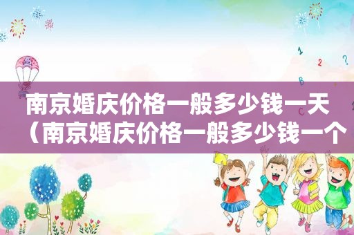 南京婚庆价格一般多少钱一天（南京婚庆价格一般多少钱一个月）