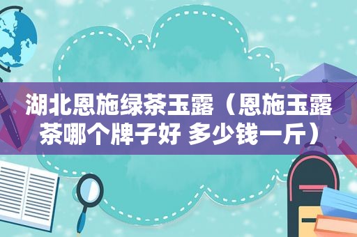 湖北恩施绿茶玉露（恩施玉露茶哪个牌子好 多少钱一斤）
