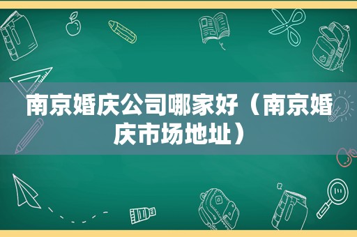 南京婚庆公司哪家好（南京婚庆市场地址）