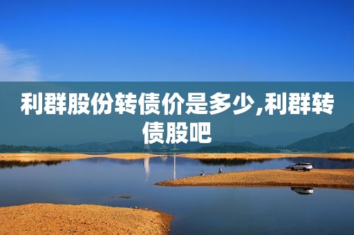 利群股份转债价是多少,利群转债股吧