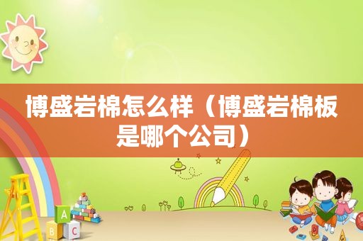 博盛岩棉怎么样（博盛岩棉板是哪个公司）