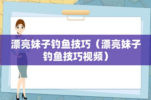 漂亮妹子钓鱼技巧（漂亮妹子钓鱼技巧视频）