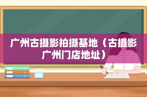 广州古摄影拍摄基地（古摄影广州门店地址）